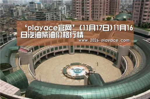 ‘playace官网’(11月17日)11月16日汽油柴油价格行情(图2) playace官网