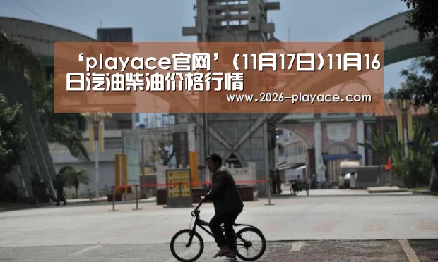 ‘playace官网’(11月17日)11月16日汽油柴油价格行情(图1) playace官网