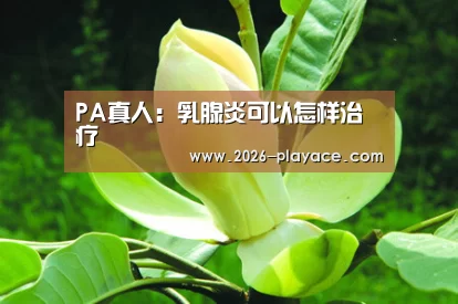 PA真人:乳腺炎可以怎样治疗(图2) playace官网