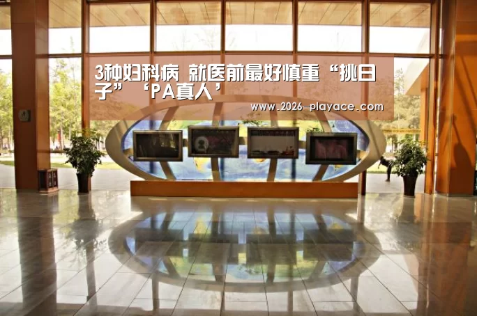3种妇科病 就医前最好慎重“挑日子”‘PA真人’(图1) 3种妇科病 就医前最好慎重“挑日子”‘PA真人’(图1)